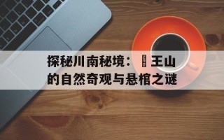 探秘川南秘境：僰王山的自然奇观与悬棺之谜