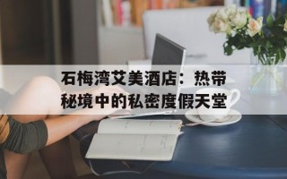 石梅湾艾美酒店：热带秘境中的私密度假天堂