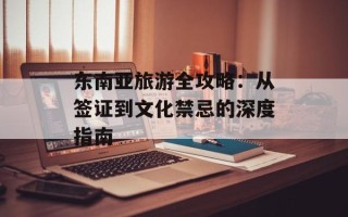 东南亚旅游全攻略：从签证到文化禁忌的深度指南