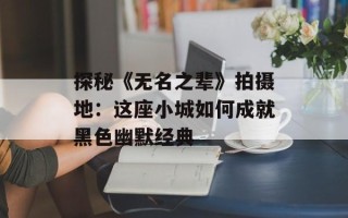 探秘《无名之辈》拍摄地：这座小城如何成就黑色幽默经典