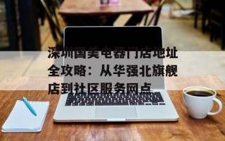 深圳国美电器门店地址全攻略：从华强北旗舰店到社区服务网点