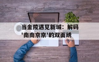当金陵遇见新城：解码'南南京京'的双面绣