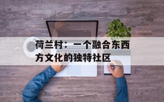 荷兰村：一个融合东西方文化的独特社区