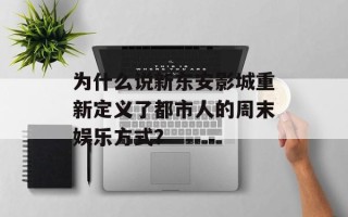 为什么说新东安影城重新定义了都市人的周末娱乐方式？