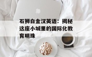 石狮白金汉英语：揭秘这座小城里的国际化教育明珠