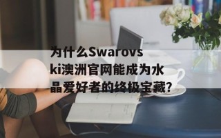为什么Swarovski澳洲官网能成为水晶爱好者的终极宝藏？