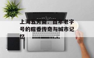 上海五芳斋：百年老字号的粽香传奇与城市记忆