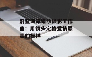 蔚蓝海岸婚纱摄影工作室：用镜头定格爱情最美的模样