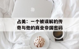 占美：一个被误解的传奇与他的商业帝国密码