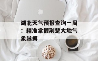 湖北天气预报查询一周：精准掌握荆楚大地气象脉搏