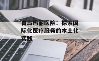 青岛玛丽医院：探索国际化医疗服务的本土化实践
