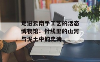 走进云南手工艺的活态博物馆：针线里的山河与泥土中的史诗
