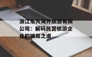 浙江东方海外旅游有限公司：解码民营旅游企业的破局之道