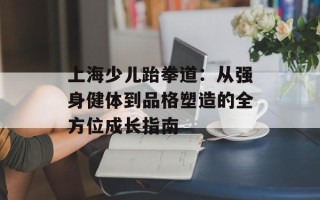 上海少儿跆拳道：从强身健体到品格塑造的全方位成长指南