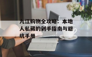 九江购物全攻略：本地人私藏的剁手指南与避坑手册