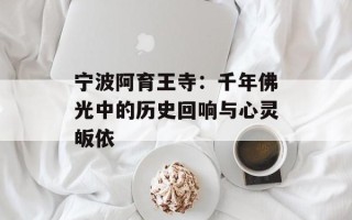 宁波阿育王寺：千年佛光中的历史回响与心灵皈依