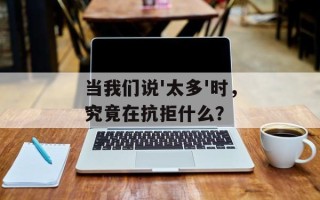当我们说'太多'时，究竟在抗拒什么？