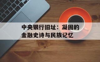 中央银行旧址：凝固的金融史诗与民族记忆