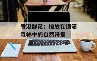 香港鲜花：绽放在钢筋森林中的自然诗篇