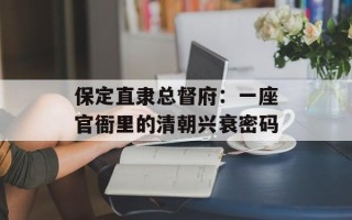 保定直隶总督府：一座官衙里的清朝兴衰密码