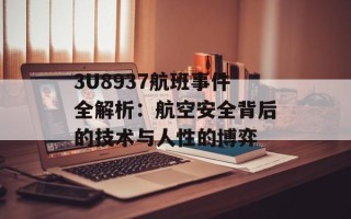 3U8937航班事件全解析：航空安全背后的技术与人性的博弈