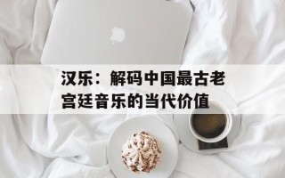 汉乐：解码中国最古老宫廷音乐的当代价值