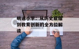 明通小学：从历史底蕴到教育创新的全方位解读