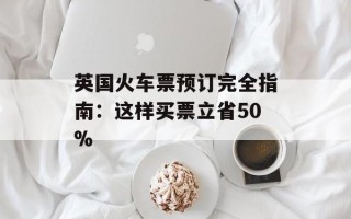 英国火车票预订完全指南：这样买票立省50%
