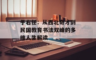 于右任：从西北奇才到民国教育书法双峰的多维人生解读