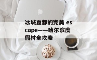 冰城夏都的完美 escape——哈尔滨度假村全攻略