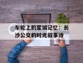 车轮上的星城记忆：长沙公交的时光叙事诗