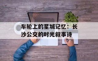 车轮上的星城记忆：长沙公交的时光叙事诗