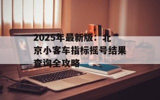 2025年最新版：北京小客车指标摇号结果查询全攻略
