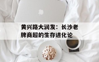 黄兴路大润发：长沙老牌商超的生存进化论