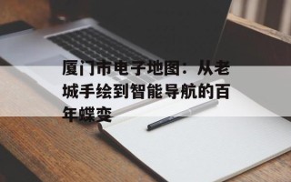 厦门市电子地图：从老城手绘到智能导航的百年蝶变