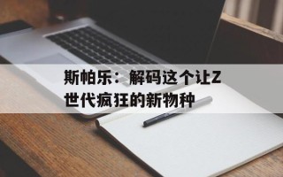 斯帕乐：解码这个让Z世代疯狂的新物种