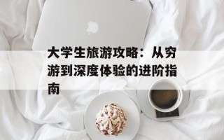 大学生旅游攻略：从穷游到深度体验的进阶指南