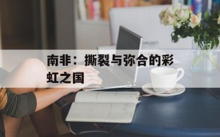 南非：撕裂与弥合的彩虹之国