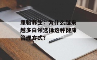 康骏养生：为什么越来越多白领选择这种健康管理方式？