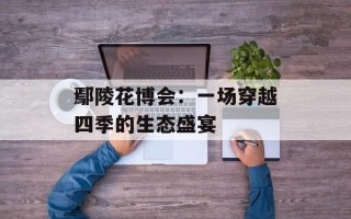 鄢陵花博会：一场穿越四季的生态盛宴