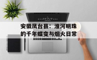安徽凤台县：淮河明珠的千年蝶变与烟火日常