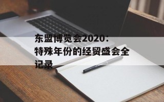 东盟博览会2020：特殊年份的经贸盛会全记录