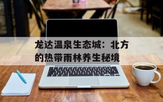 龙达温泉生态城：北方的热带雨林养生秘境