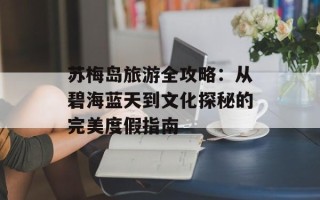 苏梅岛旅游全攻略：从碧海蓝天到文化探秘的完美度假指南