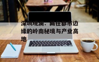 深圳观澜：藏在都市边缘的岭南秘境与产业高地