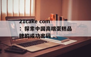 21cake com：探索中国高端蛋糕品牌的成功密码