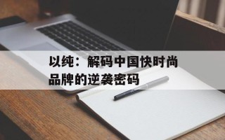 以纯：解码中国快时尚品牌的逆袭密码