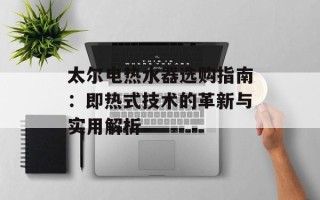 太尔电热水器选购指南：即热式技术的革新与实用解析