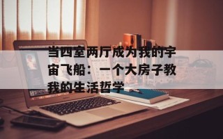 当四室两厅成为我的宇宙飞船：一个大房子教我的生活哲学