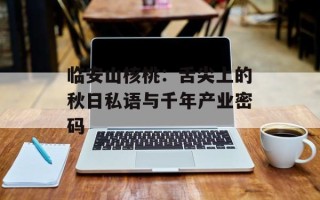 临安山核桃：舌尖上的秋日私语与千年产业密码
